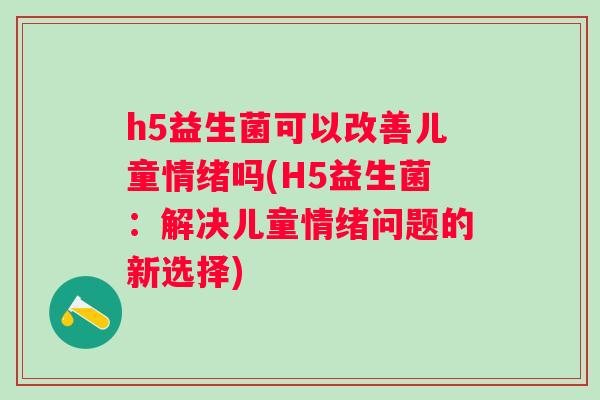 h5益生菌可以改善儿童情绪吗(H5益生菌:解决儿童情绪问题的新选择) h5益生菌可以改善儿童情绪吗(H5益生菌:解决儿童情绪问题的新选择)
