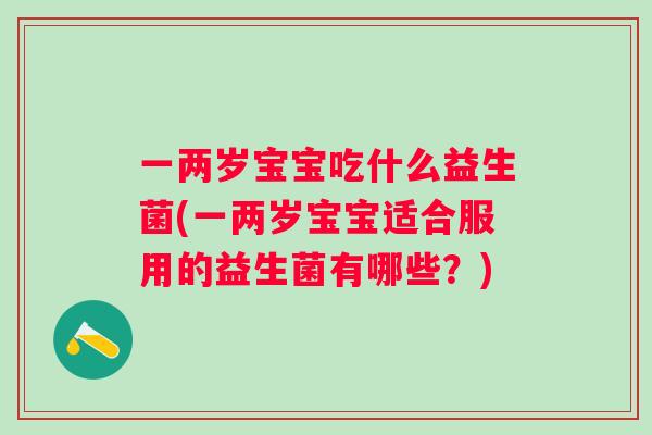 一两岁宝宝吃什么益生菌(一两岁宝宝适合服用的益生菌有哪些？)