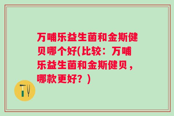 万哺乐益生菌和金斯健贝哪个好(比较:万哺乐益生菌和金斯健贝,哪款更好?) 万哺乐益生菌和金斯健贝哪个好(比较:万哺乐益生菌和金斯健贝,哪款更好?)
