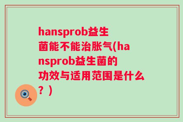 hansprob益生菌能不能(hansprob益生菌的功效与适用范围是什么?) hansprob益生菌能不能(hansprob益生菌的功效与适用范围是什么?)