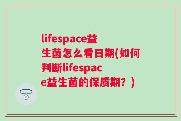 lifespace益生菌怎么看日期(如何判断lifespace益生菌的保质期?) lifespace益生菌怎么看日期(如何判断lifespace益生菌的保质期?)