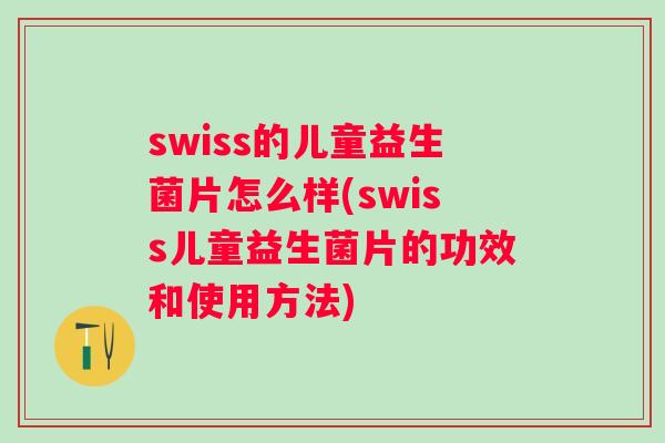swiss的儿童益生菌片怎么样(swiss儿童益生菌片的功效和使用方法) swiss的儿童益生菌片怎么样(swiss儿童益生菌片的功效和使用方法)