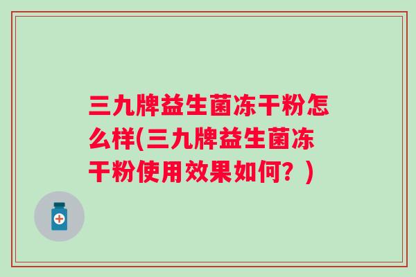 三九牌益生菌冻干粉怎么样(三九牌益生菌冻干粉使用效果如何？)