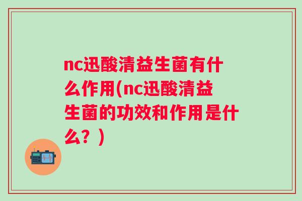 nc迅酸清益生菌有什么作用(nc迅酸清益生菌的功效和作用是什么？)