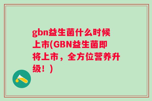 gbn益生菌什么时候上市(GBN益生菌即将上市，全方位营养升级！)