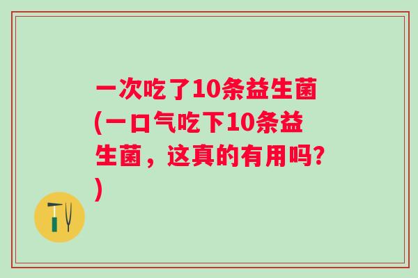 一次吃了10条益生菌(一口气吃下10条益生菌，这真的有用吗？)
