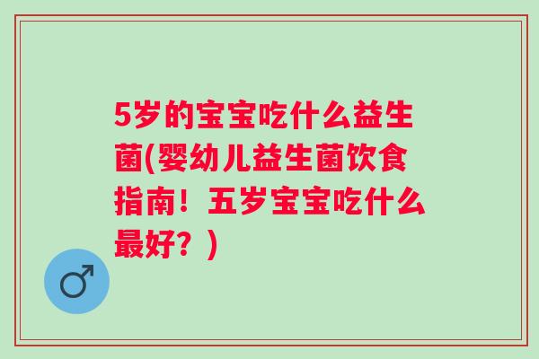5岁的宝宝吃什么益生菌(婴幼儿益生菌饮食指南！五岁宝宝吃什么好？)
