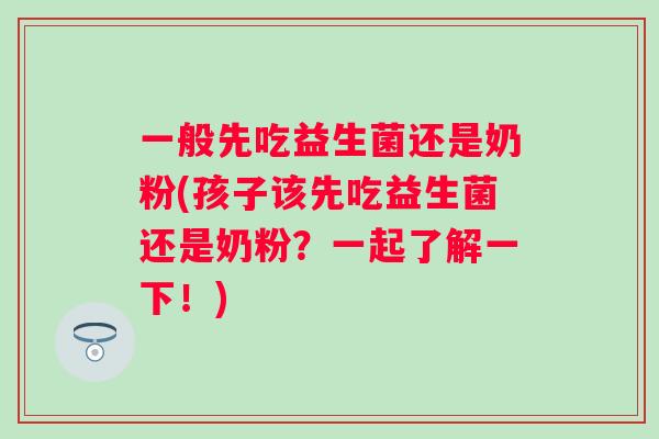 一般先吃益生菌还是奶粉(孩子该先吃益生菌还是奶粉？一起了解一下！)