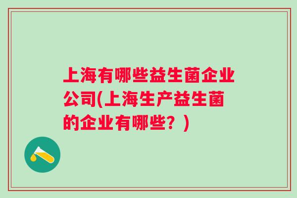 上海有哪些益生菌企业公司(上海生产益生菌的企业有哪些？)