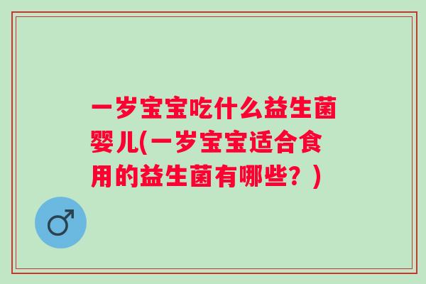 一岁宝宝吃什么益生菌婴儿(一岁宝宝适合食用的益生菌有哪些？)