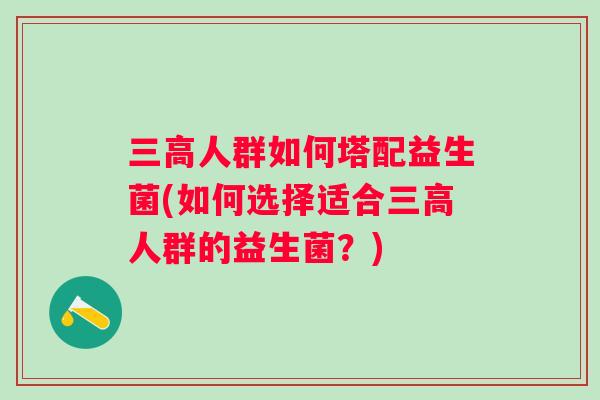 人群如何塔配益生菌(如何选择适合人群的益生菌？)