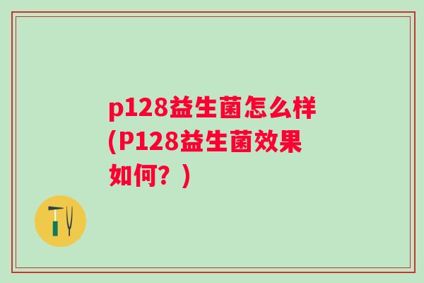 p128益生菌怎么样(P128益生菌效果如何?) p128益生菌怎么样(P128益生菌效果如何?)