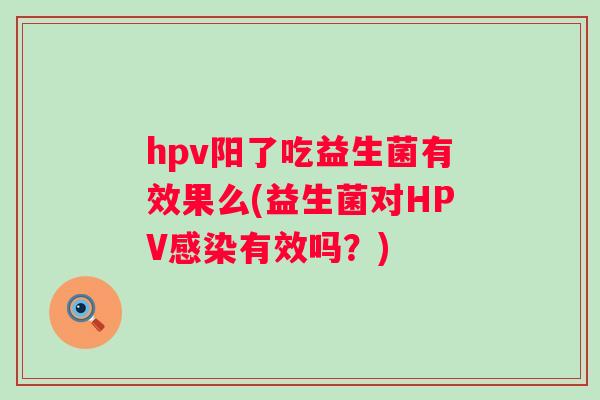 hpv阳了吃益生菌有效果么(益生菌对HPV有效吗?) hpv阳了吃益生菌有效果么(益生菌对HPV有效吗?)