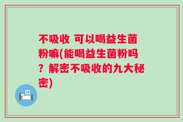 不吸收 可以喝益生菌粉嘛(能喝益生菌粉吗？解密不吸收的九大秘密)