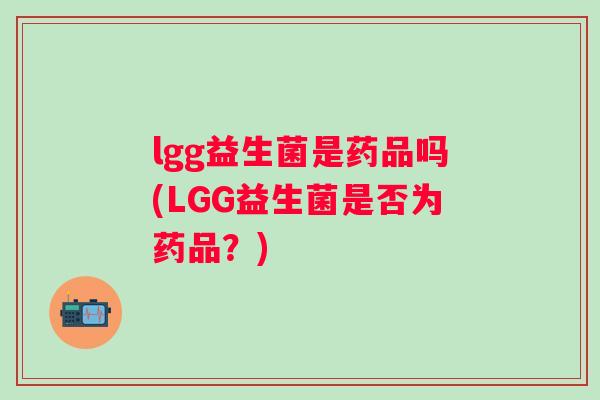 lgg益生菌是药品吗(LGG益生菌是否为药品?) lgg益生菌是药品吗(LGG益生菌是否为药品?)