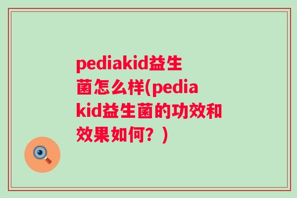 pediakid益生菌怎么样(pediakid益生菌的功效和效果如何？)
