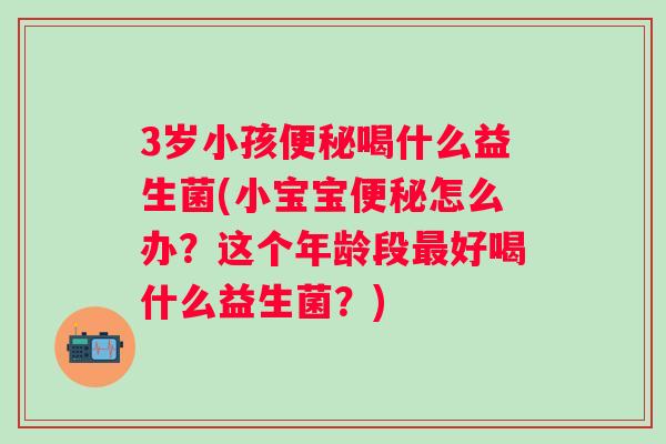 3岁小孩喝什么益生菌(小宝宝怎么办？这个年龄段好喝什么益生菌？)