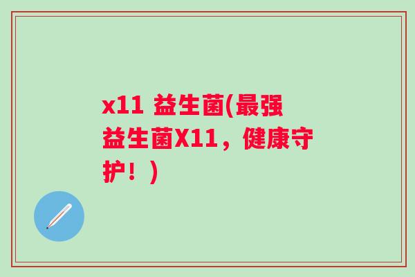 x11 益生菌(强益生菌X11,健康守护!) x11 益生菌(强益生菌X11,健康守护!)