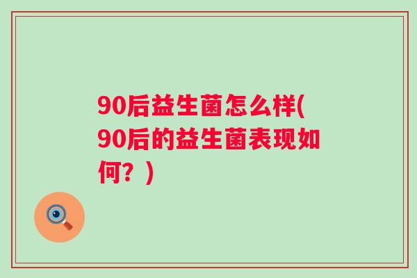 90后益生菌怎么样(90后的益生菌表现如何?) 90后益生菌怎么样(90后的益生菌表现如何?)