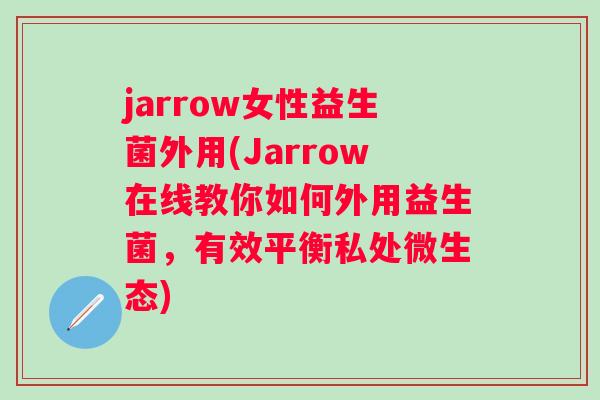 jarrow女性益生菌外用(Jarrow在线教你如何外用益生菌,有效平衡私处微生态) jarrow女性益生菌外用(Jarrow在线教你如何外用益生菌,有效平衡私处微生态)