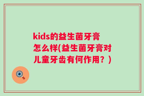 kids的益生菌牙膏怎么样(益生菌牙膏对儿童牙齿有何作用?) kids的益生菌牙膏怎么样(益生菌牙膏对儿童牙齿有何作用?)