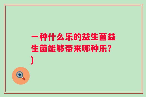 一种什么乐的益生菌益生菌能够带来哪种乐?) 一种什么乐的益生菌益生菌能够带来哪种乐?)