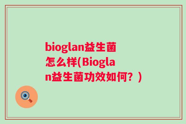 bioglan益生菌怎么样(Bioglan益生菌功效如何?) bioglan益生菌怎么样(Bioglan益生菌功效如何?)