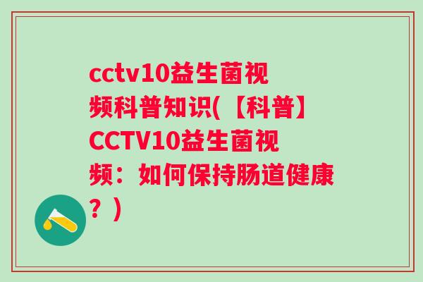 cctv10益生菌视频科普知识(【科普】CCTV10益生菌视频：如何保持肠道健康？)