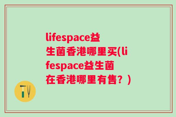 lifespace益生菌香港哪里买(lifespace益生菌在香港哪里有售?) lifespace益生菌香港哪里买(lifespace益生菌在香港哪里有售?)