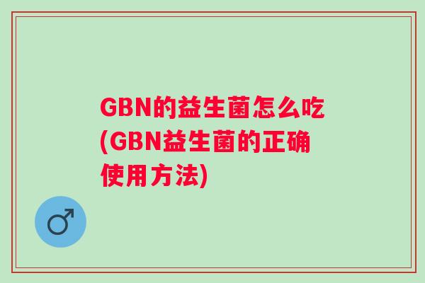GBN的益生菌怎么吃(GBN益生菌的正确使用方法) GBN的益生菌怎么吃(GBN益生菌的正确使用方法)