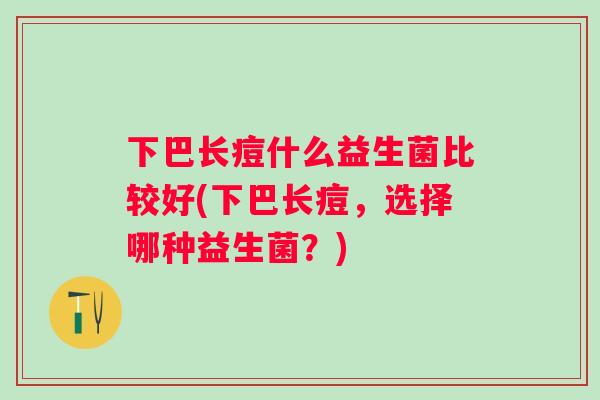 下巴长痘什么益生菌比较好(下巴长痘，选择哪种益生菌？)