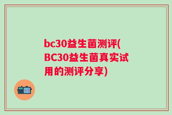 bc30益生菌测评(BC30益生菌真实试用的测评分享)