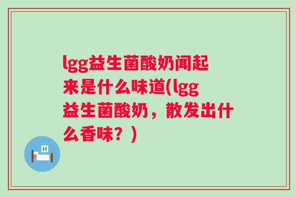 lgg益生菌酸奶闻起来是什么味道(lgg益生菌酸奶,散发出什么香味?) lgg益生菌酸奶闻起来是什么味道(lgg益生菌酸奶,散发出什么香味?)
