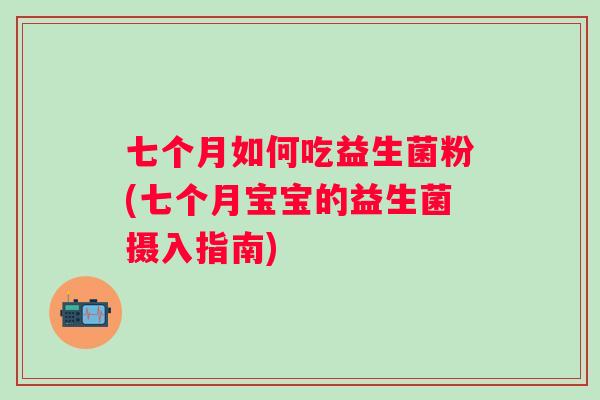 七个月如何吃益生菌粉(七个月宝宝的益生菌摄入指南)