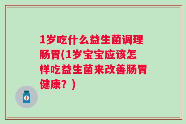 1岁吃什么益生菌调理肠胃(1岁宝宝应该怎样吃益生菌来改善肠胃健康？)