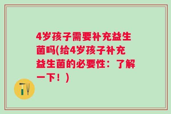4岁孩子需要补充益生菌吗(给4岁孩子补充益生菌的必要性：了解一下！)