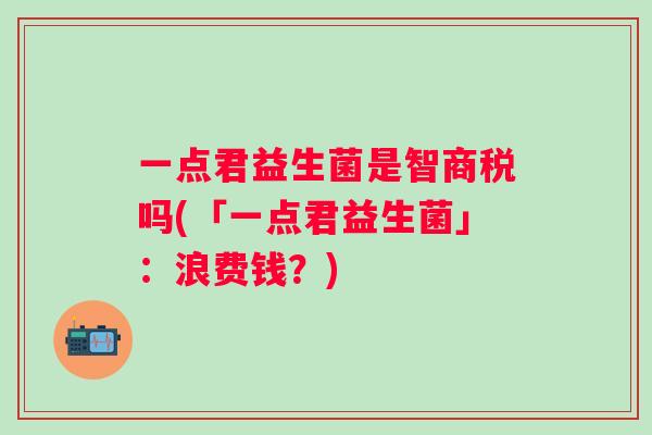 一点君益生菌是智商税吗(「一点君益生菌」：浪费钱？)