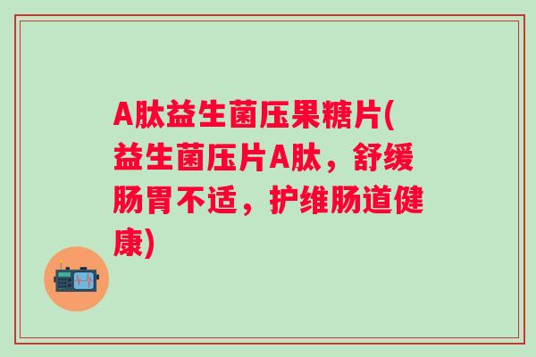 A肽益生菌压果糖片(益生菌压片A肽，舒缓肠胃不适，护维肠道健康)