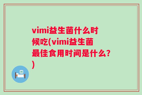 vimi益生菌什么时候吃(vimi益生菌佳食用时间是什么?) vimi益生菌什么时候吃(vimi益生菌佳食用时间是什么?)