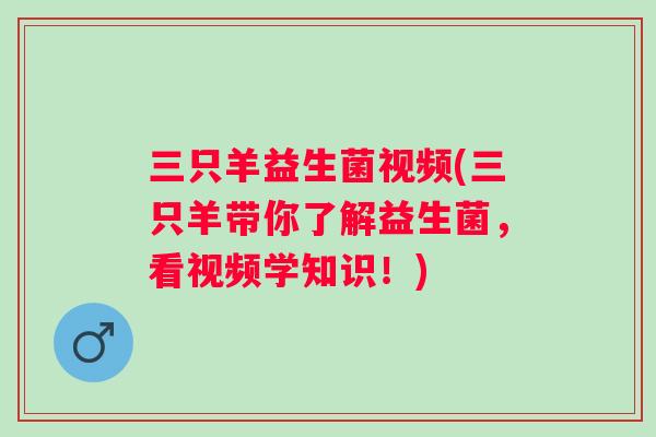 三只羊益生菌视频(三只羊带你了解益生菌，看视频学知识！)