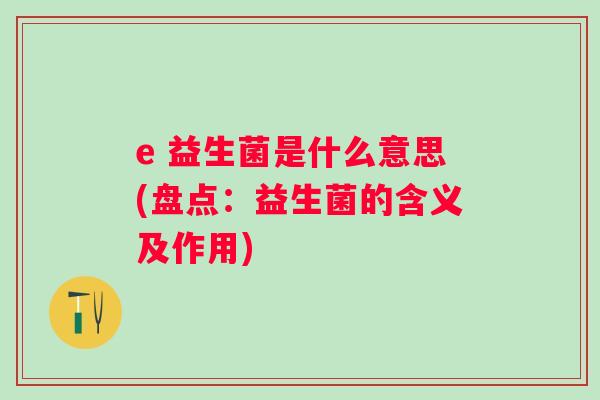 e 益生菌是什么意思(盘点:益生菌的含义及作用) e 益生菌是什么意思(盘点:益生菌的含义及作用)