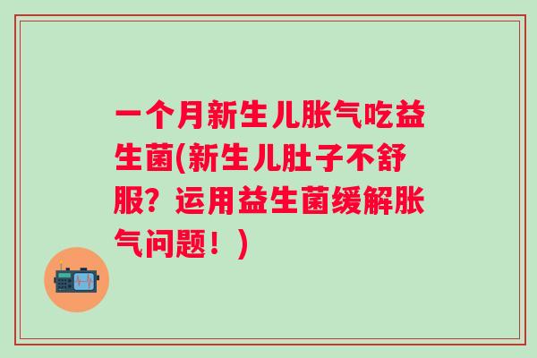 一个月新生儿吃益生菌(新生儿肚子不舒服？运用益生菌缓解问题！)