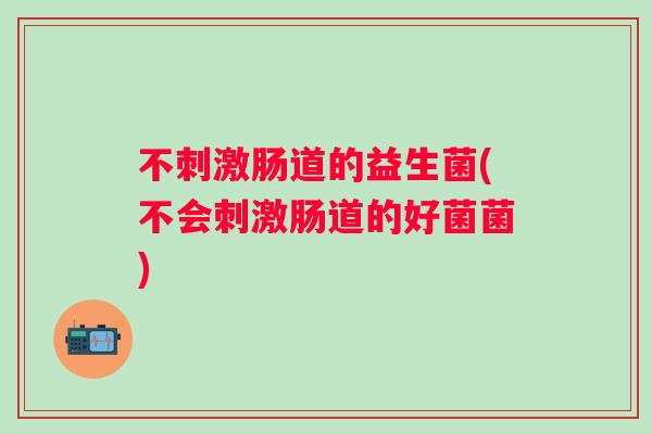 不刺激肠道的益生菌(不会刺激肠道的好菌菌)