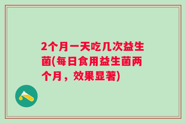 2个月一天吃几次益生菌(每日食用益生菌两个月，效果显著)