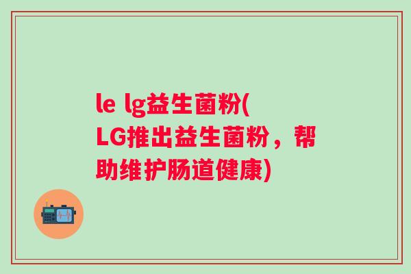 le lg益生菌粉(LG推出益生菌粉,帮助维护肠道健康) le lg益生菌粉(LG推出益生菌粉,帮助维护肠道健康)