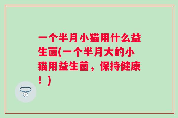 一个半月小猫用什么益生菌(一个半月大的小猫用益生菌，保持健康！)