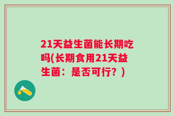 21天益生菌能长期吃吗(长期食用21天益生菌:是否可行?) 21天益生菌能长期吃吗(长期食用21天益生菌:是否可行?)