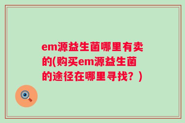 em源益生菌哪里有卖的(购买em源益生菌的途径在哪里寻找？)