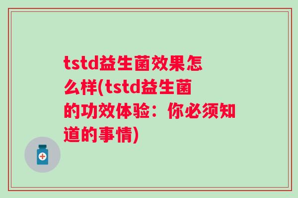 tstd益生菌效果怎么样(tstd益生菌的功效体验:你必须知道的事情) tstd益生菌效果怎么样(tstd益生菌的功效体验:你必须知道的事情)