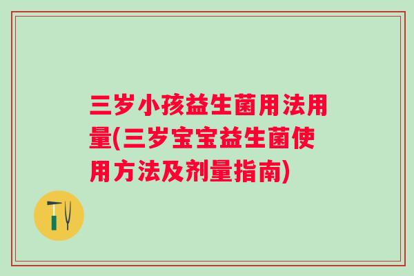 三岁小孩益生菌用法用量(三岁宝宝益生菌使用方法及剂量指南) 三岁小孩益生菌用法用量(三岁宝宝益生菌使用方法及剂量指南)